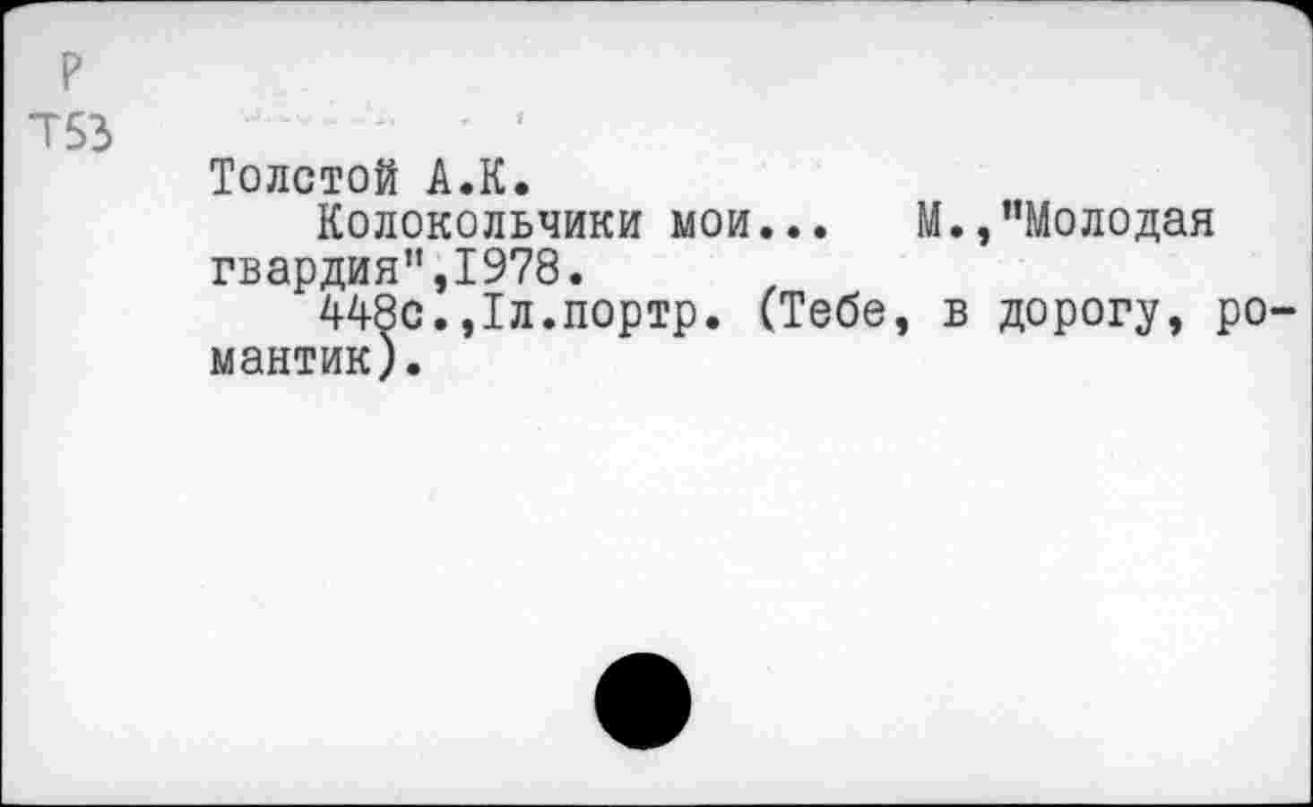 ﻿р
753
Толстой А.К.
Колокольчики мои... М.,"Молодая гвардия",1978.
448с.,1л.портр. (Тебе, в дорогу, романтик).